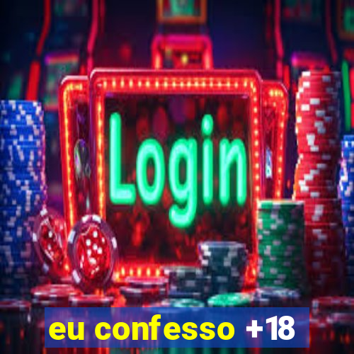 eu confesso +18